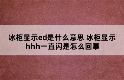 冰柜显示ed是什么意思 冰柜显示hhh一直闪是怎么回事